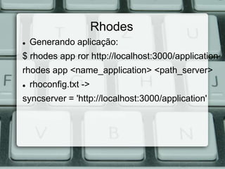Rhodes
   Generando aplicação:
$ rhodes app ror http://localhost:3000/application
rhodes app <name_application> <path_server>
   rhoconfig.txt ->
syncserver = 'http://localhost:3000/application'
 