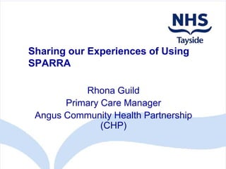 Sharing our Experiences of Using
SPARRA

           Rhona Guild
       Primary Care Manager
 Angus Community Health Partnership
               (CHP)
 