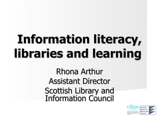 Information literacy,
libraries and learning
        Rhona Arthur
      Assistant Director
     Scottish Library and
     Information Council
 