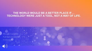 THE WORLD WOULD BE A BETTER PLACE IF…
TECHNOLOGY WERE JUST A TOOL, NOT A WAY OF LIFE.
Rhonda Campbell
Full Sail University
11/05/2020
 