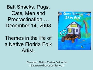 Bait Shacks, Pugs, Cats, Men and Procrastination…. December 14, 2008 Themes in the life of a Native Florida Folk Artist. RhondaK, Native Florida Folk Artist http://www.rhondakwrites.com 