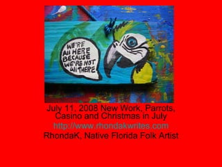 July 11, 2008 New Work, Parrots, Casino and Christmas in July http://www.rhondakwrites.com RhondaK, Native Florida Folk Artist 