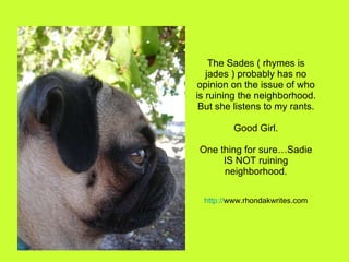 The Sades ( rhymes is jades ) probably has no opinion on the issue of who is ruining the neighborhood. But she listens to ...