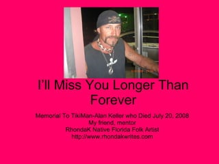 I’ll Miss You Longer Than Forever Memorial To TikiMan-Alan Keller who Died July 20, 2008 My friend, mentor RhondaK Native Florida Folk Artist http://www.rhondakwrites.com 