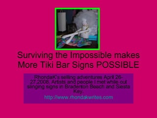 Surviving the Impossible makes More Tiki Bar Signs POSSIBLE RhondaK’s selling adventures April 26-27,2008. Artists and people I met while out slinging signs in Bradenton Beach and Siesta Key. http:// www.rhondakwrites.com 