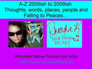 A-Z 2005ish to 2009ish  Thoughts, words, places, people and Falling to Peaces… RhondaK Native Florida Folk Artist http://www.rhondakwrites.com 
