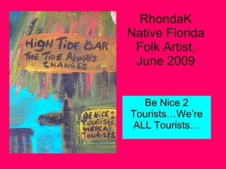 RhondaK Native Florida Folk Artist, June 2009 Be Nice 2 Tourists…We’re ALL Tourists… 