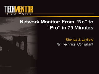 Network Monitor: From “No” to
          “Pro” in 75 Minutes

                    Rhonda J. Layfield
              Sr. Technical Consultant
 