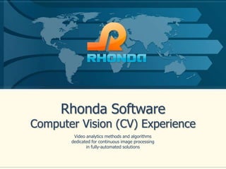 Rhonda Software

Computer Vision (CV) Experience
Video analytics methods and algorithms
dedicated for continuous image processing
in fully-automated solutions

 