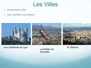Les Villes
   Les principales villes:

   Lyon, Grenoble, et St. Etienne.




Une cathédrale de Lyon                                St.-Étienne
                                      Les Bulles de
                                      Grenoble
 
