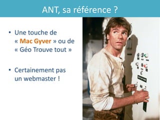 ANT, sa référence ?

• Une touche de
  « Mac Gyver » ou de
  « Géo Trouve tout »

• Certainement pas
  un webmaster !
 