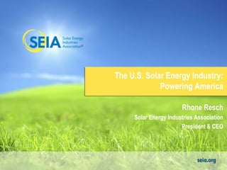 The U.S. Solar Energy Industry: 
Powering America 
Rhone Resch 
Solar Energy Industries Association 
President & CEO 
 