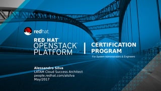 Red Hat Openstack Certification Program1
Alessandro Silva
LATAM Cloud Success Architect
people.redhat.com/alsilva
May/2017
CERTIFICATION
PROGRAM|
For System Administrators & Engineers
 