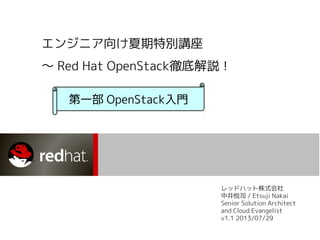 エンジニア向け夏期特別講座
〜 Red Hat OpenStack徹底解説！
レッドハット株式会社
中井悦司 / Etsuji Nakai
Senior Solution Architect
and Cloud Evangelist
v1.1 2013/07/29
第一部 OpenStack入門
 