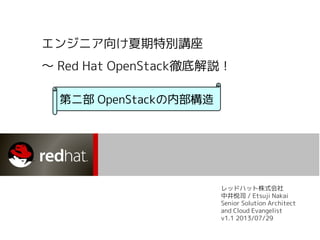 エンジニア向け夏期特別講座
〜 Red Hat OpenStack徹底解説！
第ニ部 OpenStackの内部構造

レッドハット株式会社
中井悦司 / Etsuji Nakai
Senior Solution Architect
and Cloud Evangelist
v1.1 2013/07/29

 