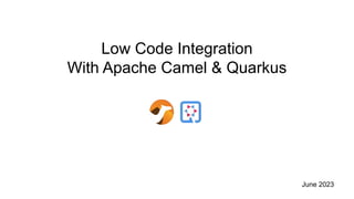 Low Code Integration
With Apache Camel & Quarkus
June 2023
 