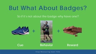 So if it’s not about the badge why have one?
S t o p M e a s u r i n g S e a t T i m e
But What About Badges?
Cue
+
Reward
+
Behavior
 