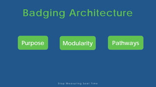 Badging Architecture
S t o p M e a s u r i n g S e a t T i m e
StacksPathwaysGranularityExpiry ModularityPurpose
 