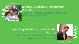 @greggarner87
@pjholmes99
Learning & Performance Specialist
Rho, Inc.
Middle school teacher, instructional
coach, digital innovations coach
Director, Learning & Performance
Rho, Inc.
Teacher, Principal, Executive Director for
Professional Learning
Phil
Greg
 