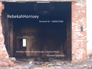 RebekahHornsey Personal ID - 1069527648 Portfolio for BA (Hons) Design: Creative Media Glyndwr University 