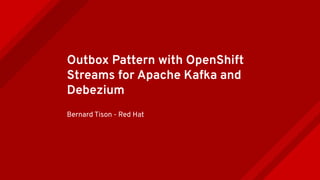 Outbox Pattern with OpenShift
Streams for Apache Kafka and
Debezium
Bernard Tison - Red Hat
 