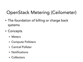 OpenStack Metering (Ceilometer)
● The foundation of billing or charge back
systems
● Concepts
● Meters
● Compute Pollsters
● Central Pollster
● Notifications
● Collectors
 
