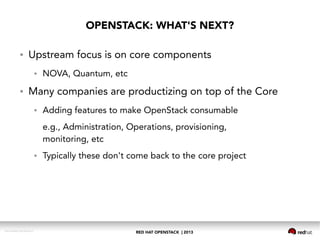 RED HAT OPENSTACK | 2013DOC144908-20130524r3
OPENSTACK: WHAT'S NEXT?
● Upstream focus is on core components
● NOVA, Quantum, etc
● Many companies are productizing on top of the Core
● Adding features to make OpenStack consumable
e.g., Administration, Operations, provisioning,
monitoring, etc
● Typically these don't come back to the core project
 
