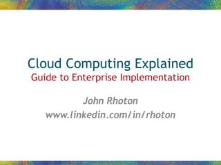 Cloud Computing Explained
Guide to Enterprise Implementation

          John Rhoton
   www.linkedin.com/in/rhoton
 