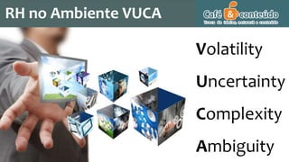 RH no Ambiente VUCA
Volatility
Uncertainty
Complexity
Ambiguity
 