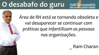 O desabafo do guru
Área de RH está se tornando obsoleta e
vai desaparecer se continuar com
práticas que infantilizam as pessoas
nas organizações.
_ Ram Charan
 
