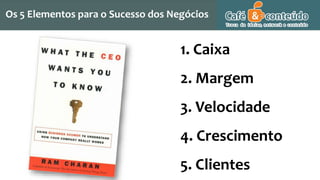 Os 5 Elementos para o Sucesso dos Negócios
1. Caixa
2. Margem
3. Velocidade
4. Crescimento
5. Clientes
 