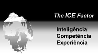 The ICE Factor
Inteligência
Competência
Experiência
 