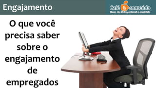 Engajamento
O que você
precisa saber
sobre o
engajamento
de
empregados
 
