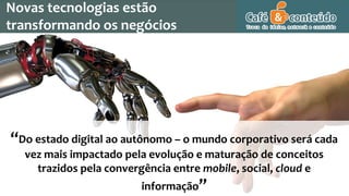 Novas tecnologias estão
transformando os negócios
“Do estado digital ao autônomo – o mundo corporativo será cada
vez mais impactado pela evolução e maturação de conceitos
trazidos pela convergência entre mobile, social, cloud e
informação”
 
