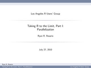 Los Angeles R Users’ Group



                                      Taking R to the Limit, Part I:
                                             Parallelization

                                                  Ryan R. Rosario




                                                   July 27, 2010




Ryan R. Rosario
Taking R to the Limit: Part I - Parallelization                          Los Angeles R Users’ Group
 