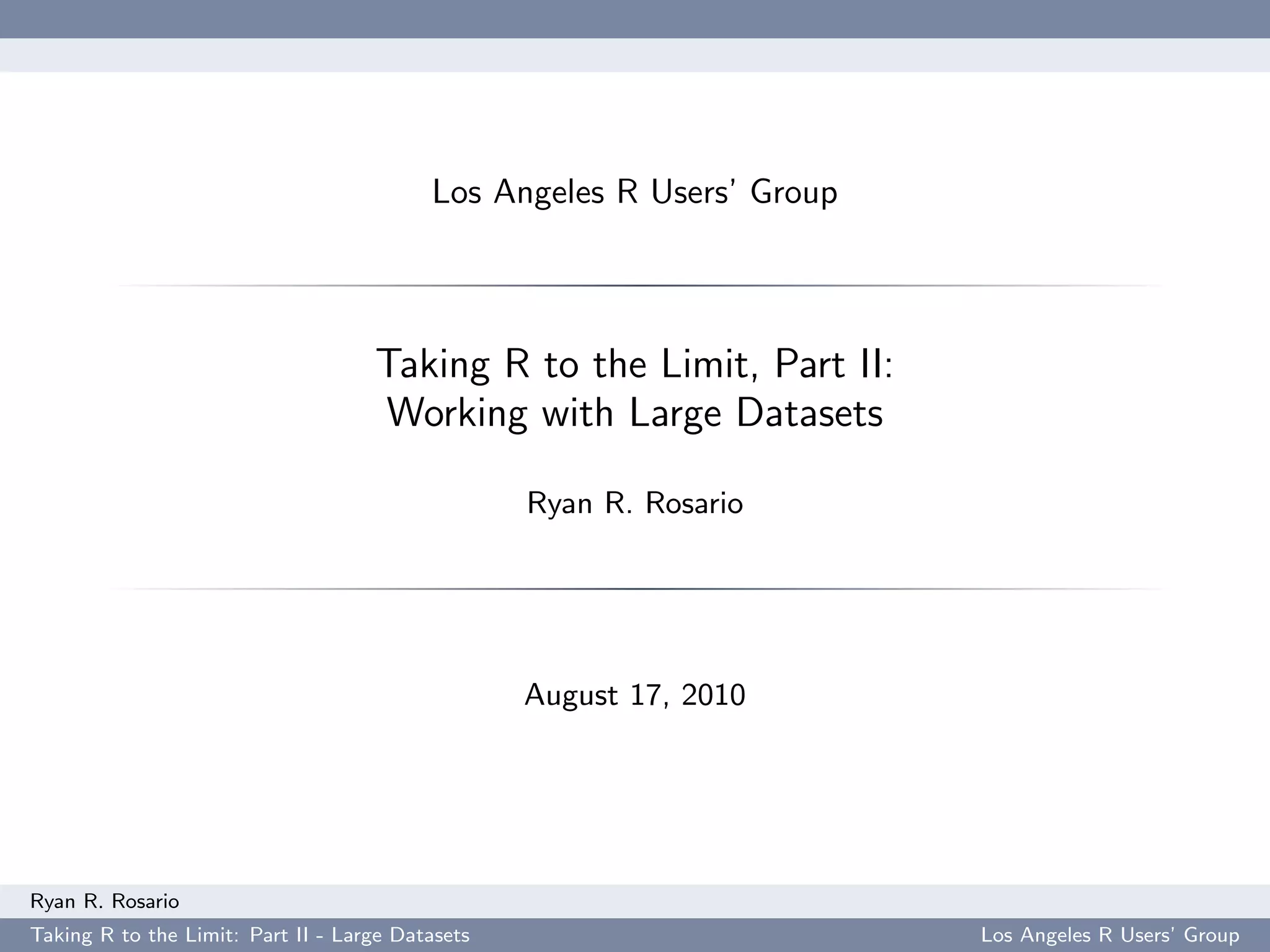 Los Angeles R Users’ Group



                                    Taking R to the Limit, Part II:
                                    Working with Large Datasets

                                                  Ryan R. Rosario




                                                  August 17, 2010




Ryan R. Rosario
Taking R to the Limit: Part II - Large Datasets                        Los Angeles R Users’ Group
 