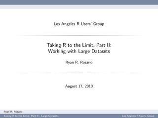 Los Angeles R Users’ Group



                                    Taking R to the Limit, Part II:
                                    Working with Large Datasets

                                                  Ryan R. Rosario




                                                  August 17, 2010




Ryan R. Rosario
Taking R to the Limit: Part II - Large Datasets                        Los Angeles R Users’ Group
 