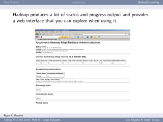 Map/Reduce                                        mapReduce            HadoopStreaming



       Hadoop produces a lot of status and progress output and provides
       a web interface that you can explore when using it.




Ryan R. Rosario
Taking R to the Limit: Part II - Large Datasets               Los Angeles R Users’ Group
 