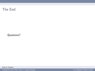 The End




       Questions?




Ryan R. Rosario
Taking R to the Limit: Part II - Large Datasets   Los Angeles R Users’ Group
 