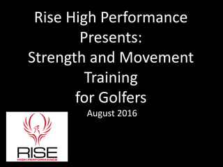 Rise High Performance
Presents:
Strength and Movement
Training
for Golfers
August 2016
 