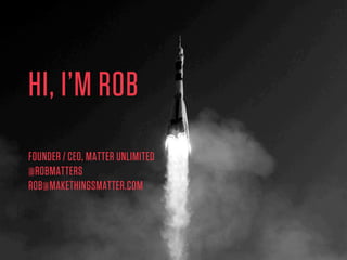 HI, I’M ROB
FOUNDER / CEO, MATTER UNLIMITED
@ROBMATTERS
ROB@MAKETHINGSMATTER.COM

 