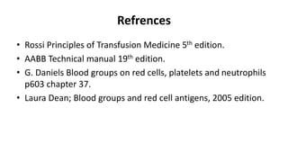 Refrences
• Rossi Principles of Transfusion Medicine 5th edition.
• AABB Technical manual 19th edition.
• G. Daniels Blood groups on red cells, platelets and neutrophils
p603 chapter 37.
• Laura Dean; Blood groups and red cell antigens, 2005 edition.
 