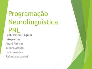 Programação
Neurolinguística
PNLProf. Irineu F Aguiar
Integrantes:
André Alencar
Juliana Araújo
Lucas Mendes
Rafael Muniz Mori
 