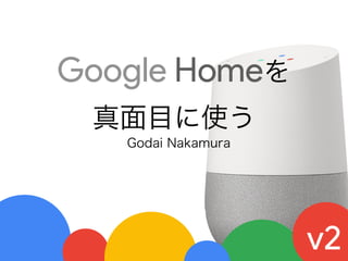 Google Homeを
真面目に使う
Godai Nakamura
v2
 