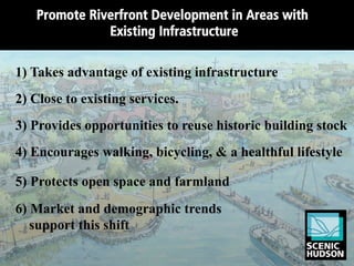 Promote Riverfront Development in Areas with
              Existing Infrastructure

1) Takes advantage of existing infrastructure
2) Close to existing services.
3) Provides opportunities to reuse historic building stock
4) Encourages walking, bicycling, & a healthful lifestyle

5) Protects open space and farmland
6) Market and demographic trends
   support this shift
 