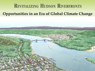 R EVITALIZING H UDSON R IVERFRONTS
Illustrated Conservation & Development Strategies for Creating Healthy, Prosperous Communities
Opportunities in an Era of Global Climate Change
 