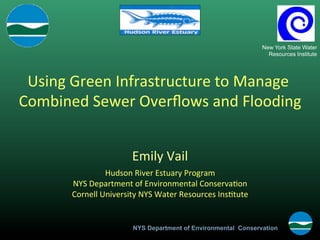 New York State Water
                                                                                Resources Institute




 Using	
  Green	
  Infrastructure	
  to	
  Manage	
  
Combined	
  Sewer	
  Overﬂows	
  and	
  Flooding                                            	
  

                                        	
  


                               Emily	
  Vail
                                           	
  
                     Hudson	
  River	
  Estuary	
  Program	
  
         NYS	
  Department	
  of	
  Environmental	
  ConservaGon	
  
         Cornell	
  University	
  NYS	
  Water	
  Resources	
  InsGtute	
  


                               NYS Department of Environmental Conservation
 