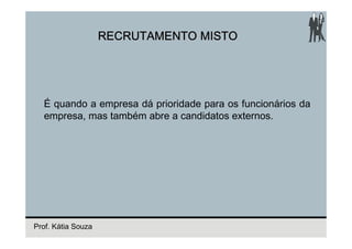 RECRUTAMENTO MISTO




  É quando a empresa dá prioridade para os funcionários da
  empresa, mas também abre a candidatos externos.




Prof. Kátia Souza
 