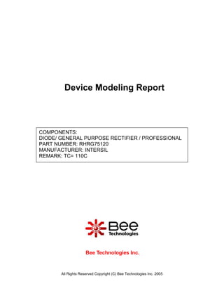 Device Modeling Report



COMPONENTS:
DIODE/ GENERAL PURPOSE RECTIFIER / PROFESSIONAL
PART NUMBER: RHRG75120
MANUFACTURER: INTERSIL
REMARK: TC= 110C




                     Bee Technologies Inc.



       All Rights Reserved Copyright (C) Bee Technologies Inc. 2005
 