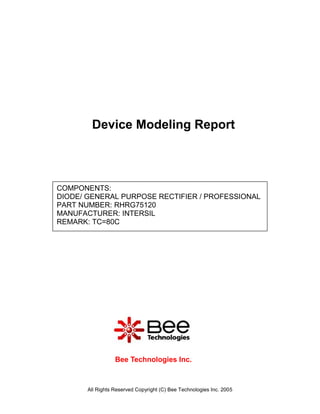 Device Modeling Report



COMPONENTS:
DIODE/ GENERAL PURPOSE RECTIFIER / PROFESSIONAL
PART NUMBER: RHRG75120
MANUFACTURER: INTERSIL
REMARK: TC=80C




                  Bee Technologies Inc.



       All Rights Reserved Copyright (C) Bee Technologies Inc. 2005
 